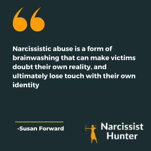 "Narcissistic abuse is a form of brainwashing that can make victims doubt their own reality, and ultimately lose touch with their own identity." -Susan Forward