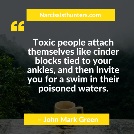 "Toxic people attach themselves like cinder blocks tied to your ankles, and then invite you for a swim in their poisoned waters." – John Mark Green