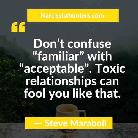 Don’t confuse “familiar” with “acceptable”. Toxic relationships can fool you like that.