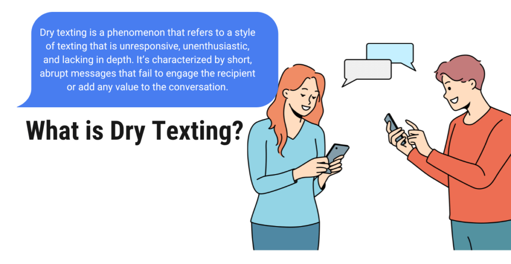 Dry texting is a phenomenon that refers to a style of texting that is unresponsive, unenthusiastic, and lacking in depth. It’s characterized by short, abrupt messages that fail to engage the recipient or add any value to the conversation
